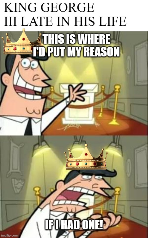 O King, first the colonies, and now this?????? | KING GEORGE III LATE IN HIS LIFE; THIS IS WHERE I'D PUT MY REASON; IF I HAD ONE! | image tagged in memes,this is where i'd put my trophy if i had one,historical meme,george iii | made w/ Imgflip meme maker