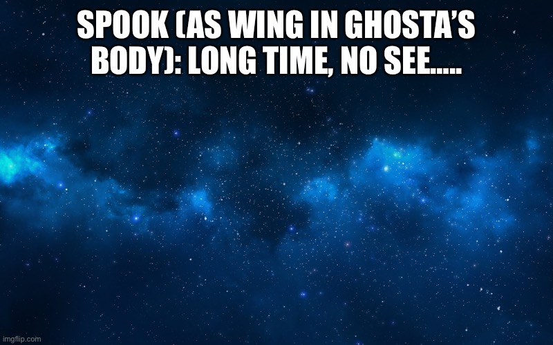 The Return Of Ghosta (Spook) Wing | SPOOK (AS WING IN GHOSTA’S BODY): LONG TIME, NO SEE….. | image tagged in night sky | made w/ Imgflip meme maker