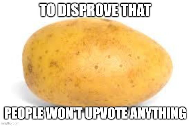 Potato | TO DISPROVE THAT; PEOPLE WON'T UPVOTE ANYTHING | image tagged in potato | made w/ Imgflip meme maker