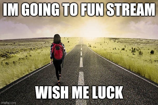 Pls wish me luck,  idk if I'll make it back alive | IM GOING TO FUN STREAM; WISH ME LUCK | made w/ Imgflip meme maker