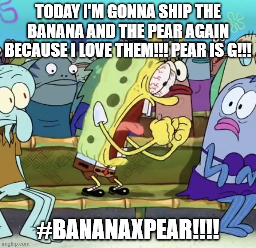 Shovelware Studios community be like | TODAY I'M GONNA SHIP THE BANANA AND THE PEAR AGAIN BECAUSE I LOVE THEM!!! PEAR IS G!!! #BANANAXPEAR!!!! | image tagged in spongebob yelling | made w/ Imgflip meme maker