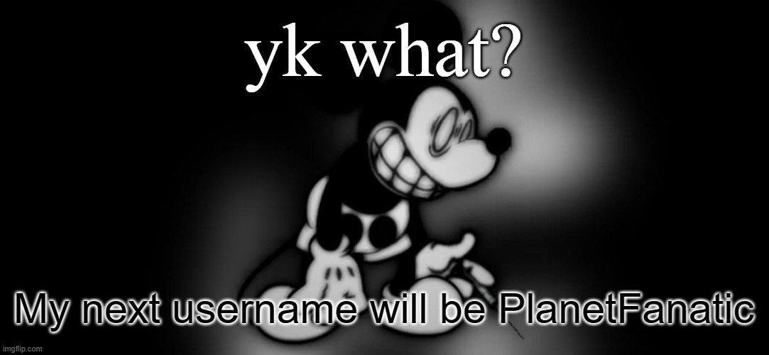 S.Mouse™ | yk what? My next username will be PlanetFanatic | image tagged in s mouse | made w/ Imgflip meme maker