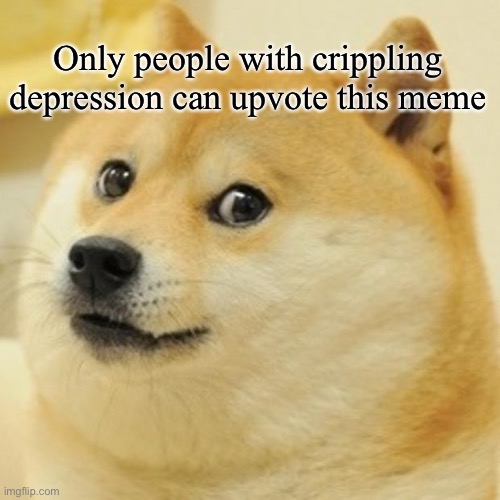 Doge | Only people with crippling depression can upvote this meme | image tagged in memes,doge | made w/ Imgflip meme maker