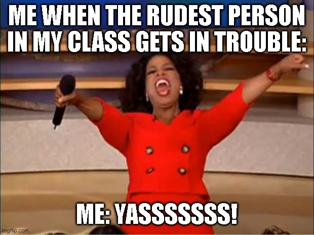 Oprah You Get A | ME WHEN THE RUDEST PERSON IN MY CLASS GETS IN TROUBLE:; ME: YASSSSSSS! | image tagged in memes,oprah you get a | made w/ Imgflip meme maker