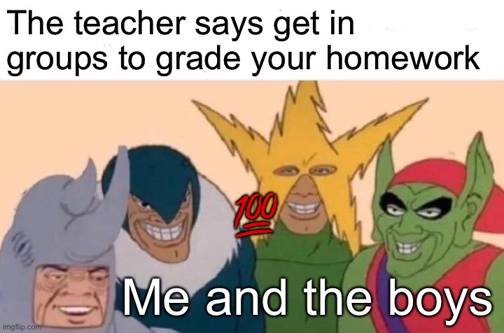 Me And The Boys | The teacher says get in groups to grade your homework; 💯; Me and the boys | image tagged in memes,me and the boys | made w/ Imgflip meme maker