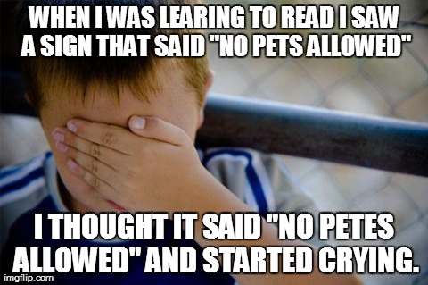 Confession Kid | WHEN I WAS LEARING TO READ I SAW A SIGN THAT SAID "NO PETS ALLOWED" I THOUGHT IT SAID "NO PETES ALLOWED" AND STARTED CRYING. | image tagged in memes,confession kid | made w/ Imgflip meme maker