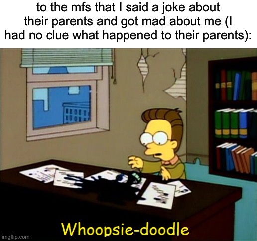 Whoopsie-doodle | to the mfs that I said a joke about their parents and got mad about me (I had no clue what happened to their parents): | image tagged in whoopsie-doodle | made w/ Imgflip meme maker