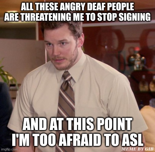 my best meme yet.  humor is better if you just think.  do- do you get- do- the, the joke- do, do you ge | ALL THESE ANGRY DEAF PEOPLE ARE THREATENING ME TO STOP SIGNING; AND AT THIS POINT I'M TOO AFRAID TO ASL; MEME BY GIB | image tagged in memes,afraid to ask andy,deaf,asl,and at this point i am to afraid to ask | made w/ Imgflip meme maker