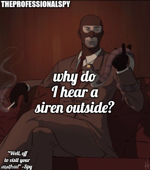 . | why do I hear a siren outside? | image tagged in theprofessionalspy temp | made w/ Imgflip meme maker