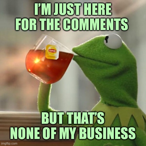 But That's None Of My Business Meme | I’M JUST HERE FOR THE COMMENTS BUT THAT’S NONE OF MY BUSINESS | image tagged in memes,but that's none of my business,kermit the frog | made w/ Imgflip meme maker