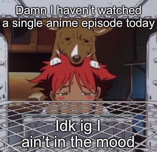 I’m thirsty | Damn I haven’t watched a single anime episode today; Idk ig I ain’t in the mood | image tagged in edd and ein | made w/ Imgflip meme maker