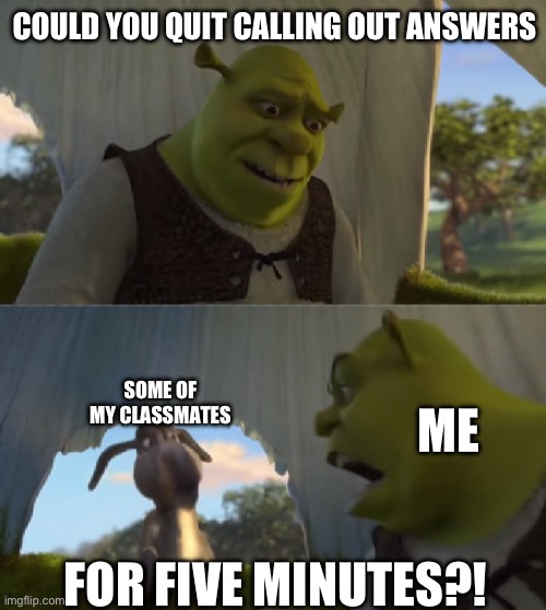 One time in science class... | COULD YOU QUIT CALLING OUT ANSWERS; SOME OF MY CLASSMATES; ME; FOR FIVE MINUTES?! | image tagged in shrek will you stop for 5 minutes | made w/ Imgflip meme maker