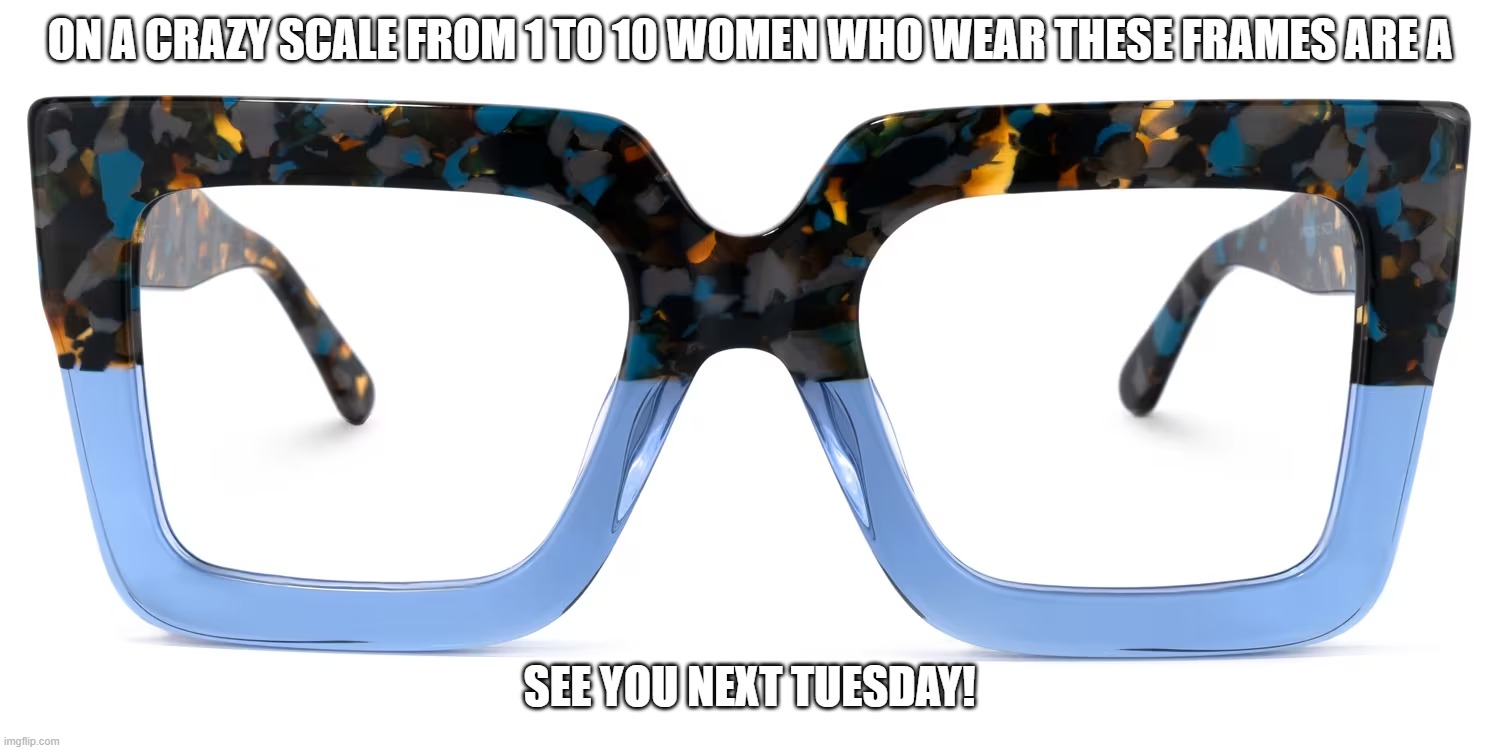 Crazy Women Frames | ON A CRAZY SCALE FROM 1 TO 10 WOMEN WHO WEAR THESE FRAMES ARE A; SEE YOU NEXT TUESDAY! | image tagged in crazy,women,liberals | made w/ Imgflip meme maker