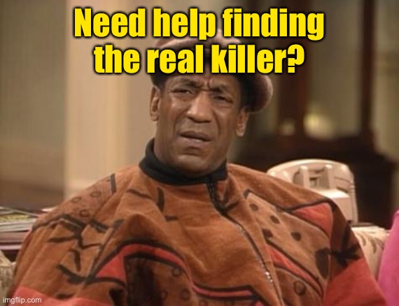 Bill Cosby confused | Need help finding the real killer? | image tagged in bill cosby confused | made w/ Imgflip meme maker