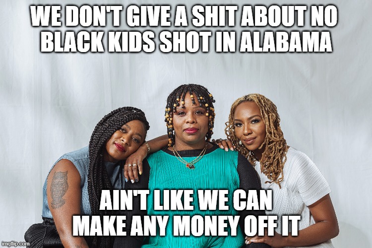 WE DON'T GIVE A SHIT ABOUT NO 
BLACK KIDS SHOT IN ALABAMA; AIN'T LIKE WE CAN MAKE ANY MONEY OFF IT | made w/ Imgflip meme maker