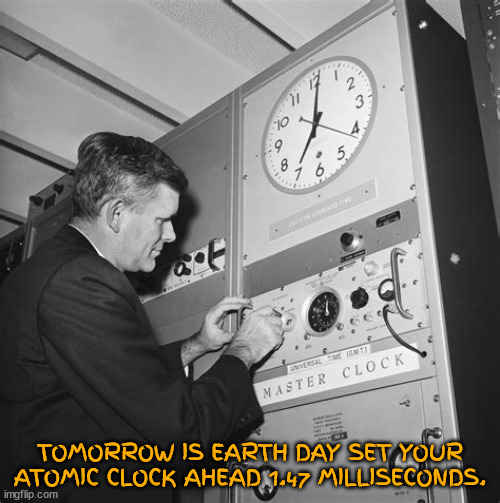 Earth Day | TOMORROW IS EARTH DAY SET YOUR ATOMIC CLOCK AHEAD 1.47 MILLISECONDS. | image tagged in earth day,set your clock,flat earth,stupid people,clocks,time warp | made w/ Imgflip meme maker