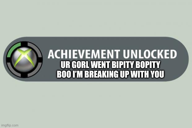 Ooooooof | UR GORL WENT BIPITY BOPITY BOO I’M BREAKING UP WITH YOU | image tagged in achievement unlocked | made w/ Imgflip meme maker