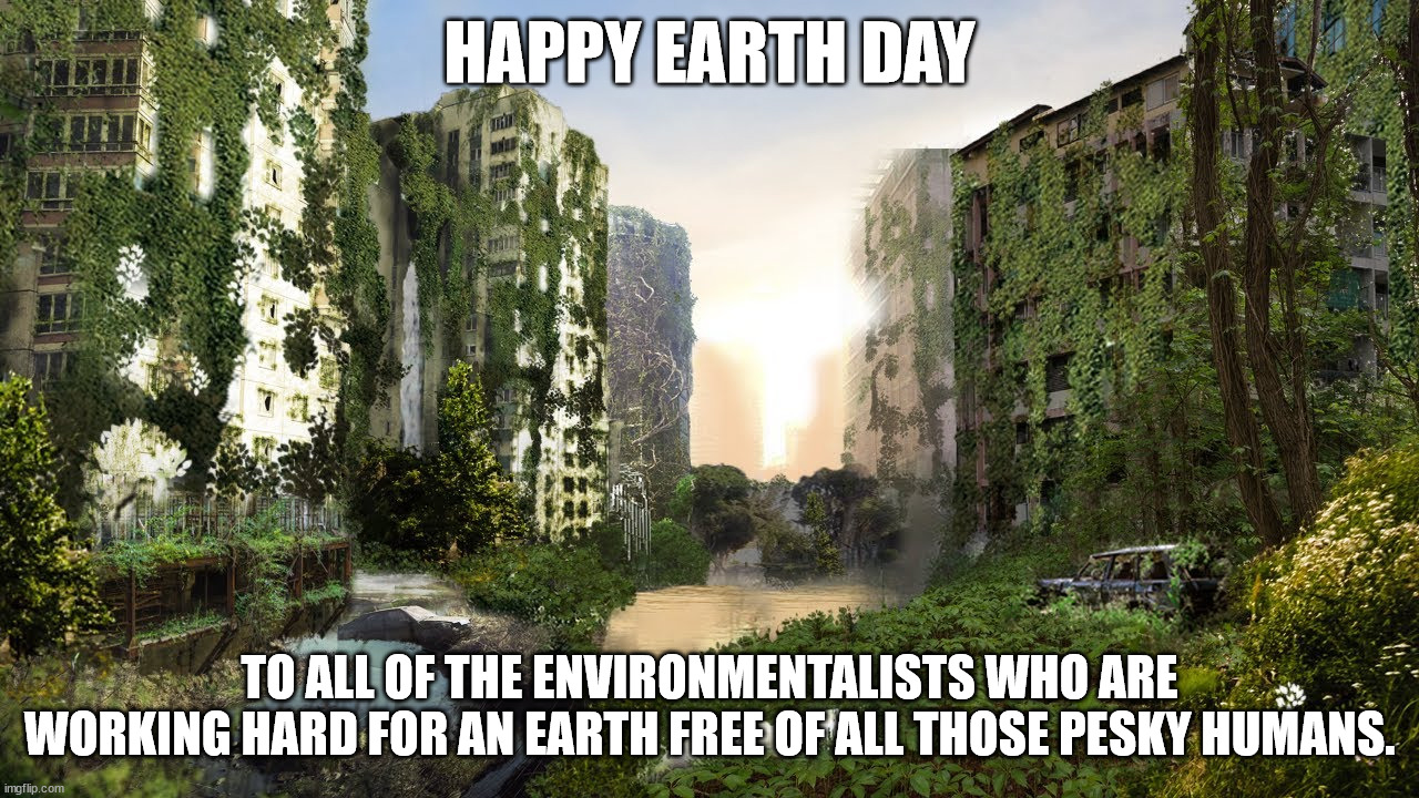 Maybe they just want to get rid of everyone except for themselves. | HAPPY EARTH DAY; TO ALL OF THE ENVIRONMENTALISTS WHO ARE WORKING HARD FOR AN EARTH FREE OF ALL THOSE PESKY HUMANS. | image tagged in earth day,extermination day,evironmental terrorism | made w/ Imgflip meme maker