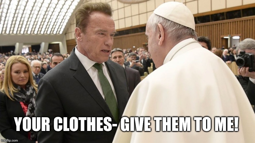The Terminator meets the Pope 001 | YOUR CLOTHES- GIVE THEM TO ME! | image tagged in arnold schwarzenenegger meets the pope 001 | made w/ Imgflip meme maker