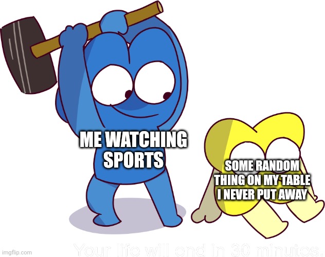 Smash. | ME WATCHING SPORTS; SOME RANDOM THING ON MY TABLE I NEVER PUT AWAY | image tagged in your life will end in 30 minutes | made w/ Imgflip meme maker