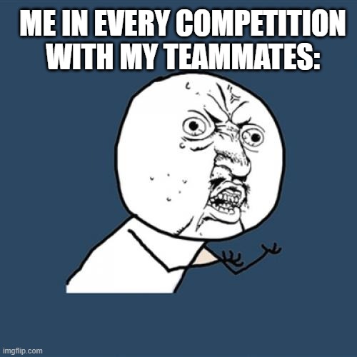 tbh I am getting more bitter at competitions now | ME IN EVERY COMPETITION WITH MY TEAMMATES: | image tagged in memes,y u no | made w/ Imgflip meme maker