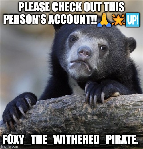 I gave away a prize to this guy and a few others... please feature if not Idc ig | PLEASE CHECK OUT THIS PERSON'S ACCOUNT!!🙏🌟🆙; FOXY_THE_WITHERED_PIRATE. | image tagged in memes,confession bear | made w/ Imgflip meme maker