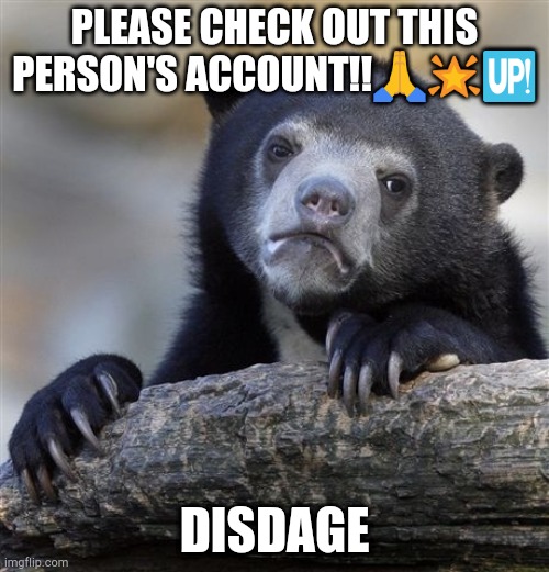 3/3 | PLEASE CHECK OUT THIS PERSON'S ACCOUNT!!🙏🌟🆙; DISDAGE | image tagged in memes,confession bear | made w/ Imgflip meme maker