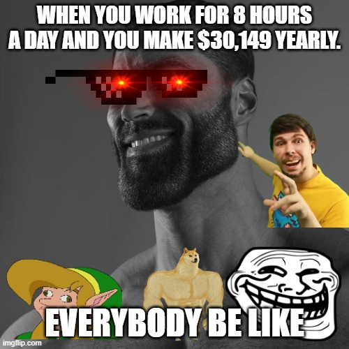 money | WHEN YOU WORK FOR 8 HOURS A DAY AND YOU MAKE $30,149 YEARLY. EVERYBODY BE LIKE | image tagged in giga chad | made w/ Imgflip meme maker