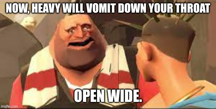 lol new template | NOW, HEAVY WILL VOMIT DOWN YOUR THROAT; OPEN WIDE. | image tagged in now heavy will vomit down your throat | made w/ Imgflip meme maker