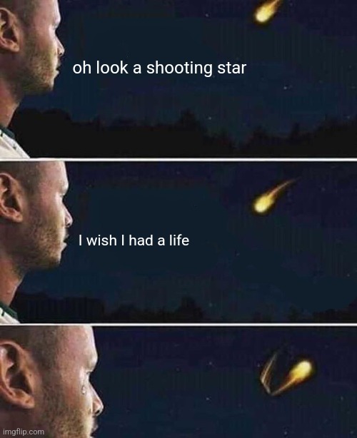 h | oh look a shooting star; I wish I had a life | made w/ Imgflip meme maker