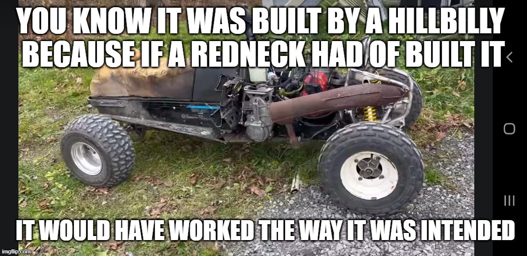 hillbilly vs redneck | YOU KNOW IT WAS BUILT BY A HILLBILLY 
BECAUSE IF A REDNECK HAD OF BUILT IT; IT WOULD HAVE WORKED THE WAY IT WAS INTENDED | image tagged in funny,hillbilly,redneck,skidoo,contraption,atv | made w/ Imgflip meme maker