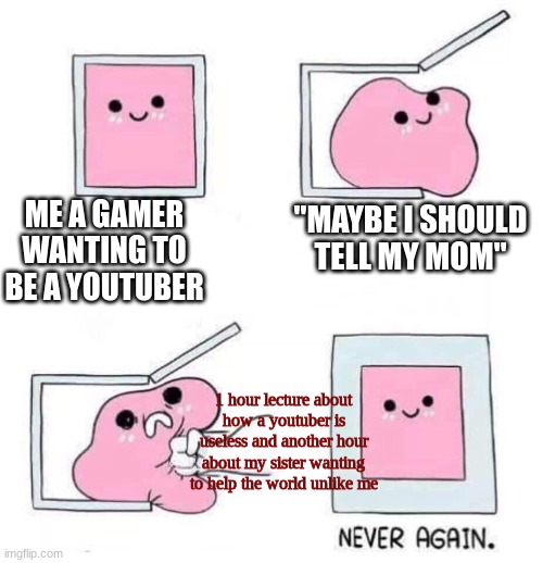 I h8 life T^T | ME A GAMER WANTING TO BE A YOUTUBER; "MAYBE I SHOULD TELL MY MOM"; 1 hour lecture about how a youtuber is useless and another hour about my sister wanting to help the world unlike me | image tagged in never again | made w/ Imgflip meme maker