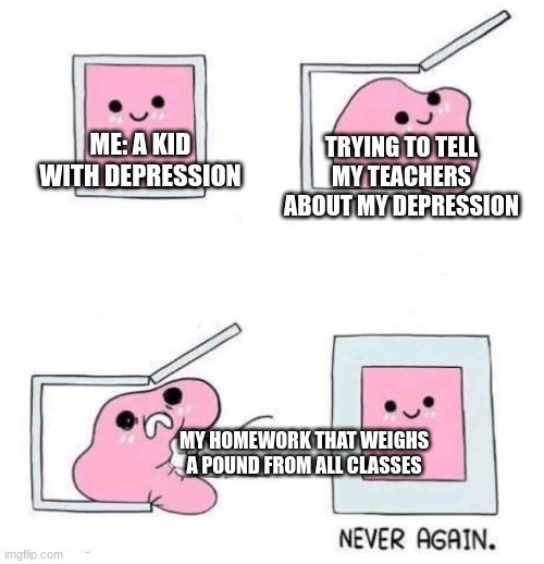 es i have depression | ME: A KID WITH DEPRESSION; TRYING TO TELL MY TEACHERS ABOUT MY DEPRESSION; MY HOMEWORK THAT WEIGHS A POUND FROM ALL CLASSES | image tagged in never again | made w/ Imgflip meme maker