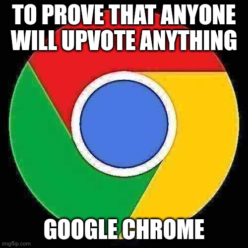 to prove that anyone will upvote anything | TO PROVE THAT ANYONE WILL UPVOTE ANYTHING; GOOGLE CHROME | image tagged in google chrome,memes | made w/ Imgflip meme maker