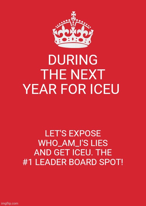 Keep Calm And Carry On Red Meme | DURING THE NEXT YEAR FOR ICEU; LET'S EXPOSE WHO_AM_I'S LIES AND GET ICEU. THE #1 LEADER BOARD SPOT! | image tagged in memes,keep calm and carry on red | made w/ Imgflip meme maker