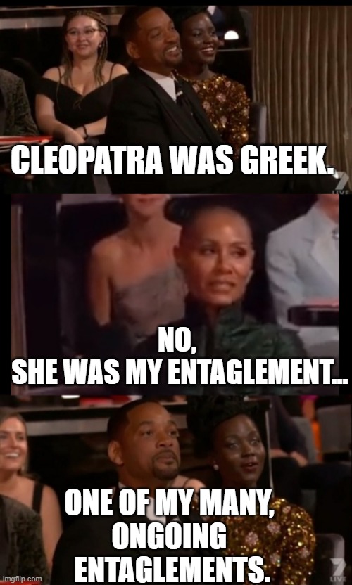 Jada Plinkett entaglement. | CLEOPATRA WAS GREEK. NO, 
SHE WAS MY ENTAGLEMENT... ONE OF MY MANY, 
ONGOING 
ENTAGLEMENTS. | image tagged in memes,jada pinkett smith,cleopatra,cheater,entanglement,we was queenz | made w/ Imgflip meme maker