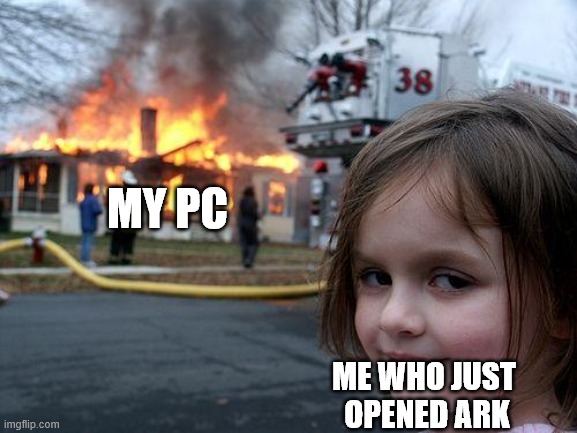 Disaster Girl | MY PC; ME WHO JUST 
OPENED ARK | image tagged in memes,disaster girl | made w/ Imgflip meme maker