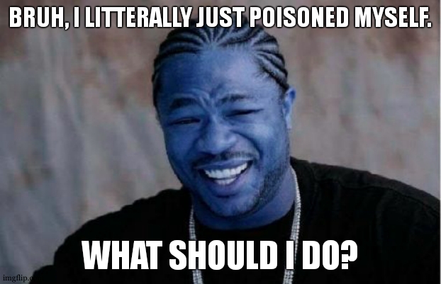 i was cleaning yhe bathroom | BRUH, I LITTERALLY JUST POISONED MYSELF. WHAT SHOULD I DO? | image tagged in memes,yo dawg heard you | made w/ Imgflip meme maker