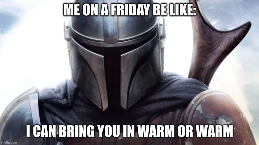 Mando | ME ON A FRIDAY BE LIKE:; I CAN BRING YOU IN WARM OR WARM | image tagged in mando | made w/ Imgflip meme maker