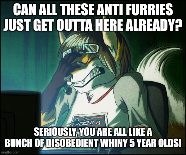 If you can read, it says, NO ANTI FURRIES! (mod note: the antis can just fluff off) | CAN ALL THESE ANTI FURRIES JUST GET OUTTA HERE ALREADY? SERIOUSLY, YOU ARE ALL LIKE A BUNCH OF DISOBEDIENT WHINY 5 YEAR OLDS! | image tagged in furry facepalm | made w/ Imgflip meme maker