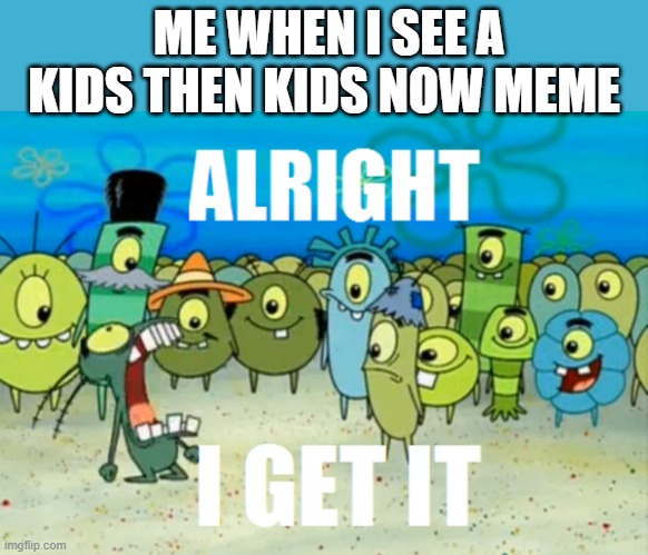 Alright I get It | ME WHEN I SEE A KIDS THEN KIDS NOW MEME | image tagged in alright i get it | made w/ Imgflip meme maker