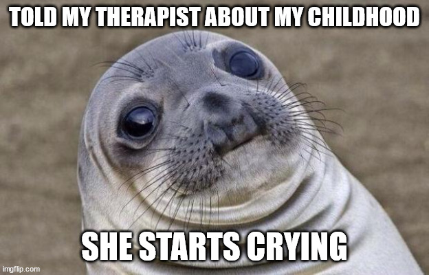 Awkward Seal | TOLD MY THERAPIST ABOUT MY CHILDHOOD; SHE STARTS CRYING | image tagged in awkward seal,AdviceAnimals | made w/ Imgflip meme maker