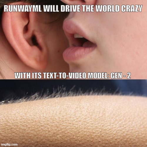 Whisper and Goosebumps | RUNWAYML WILL DRIVE THE WORLD CRAZY; WITH ITS TEXT-TO-VIDEO MODEL: GEN - 2 | image tagged in whisper and goosebumps | made w/ Imgflip meme maker