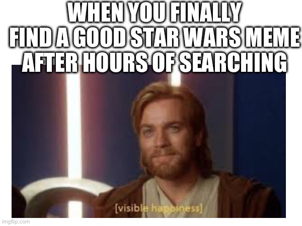 Visible Happiness | WHEN YOU FINALLY FIND A GOOD STAR WARS MEME AFTER HOURS OF SEARCHING | made w/ Imgflip meme maker