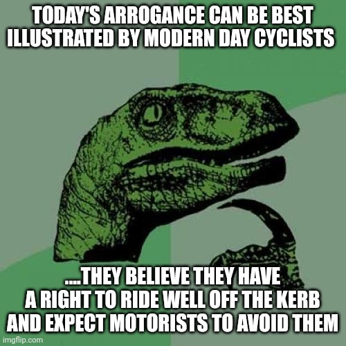 No better preservation than self awareness | TODAY'S ARROGANCE CAN BE BEST ILLUSTRATED BY MODERN DAY CYCLISTS; ....THEY BELIEVE THEY HAVE A RIGHT TO RIDE WELL OFF THE KERB AND EXPECT MOTORISTS TO AVOID THEM | image tagged in memes,philosoraptor | made w/ Imgflip meme maker