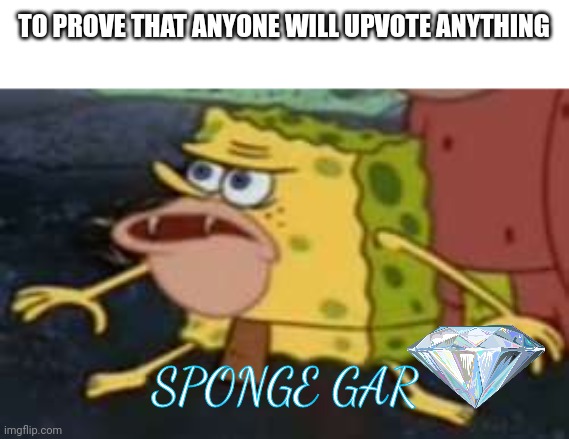 *this is mocking a front page meme* | TO PROVE THAT ANYONE WILL UPVOTE ANYTHING; SPONGE GAR | image tagged in memes,spongegar,stop reading the tags | made w/ Imgflip meme maker