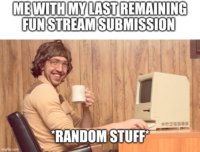 This is my last submission for today | ME WITH MY LAST REMAINING FUN STREAM SUBMISSION; *RANDOM STUFF* | image tagged in goofy working man,oh wow are you actually reading these tags,why are you reading the tags,stop reading the tags,or else | made w/ Imgflip meme maker