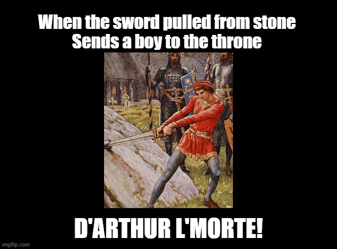 That's L'Morte! | When the sword pulled from stone
Sends a boy to the throne; D'ARTHUR L'MORTE! | image tagged in blank black,pun,excalibur,song | made w/ Imgflip meme maker