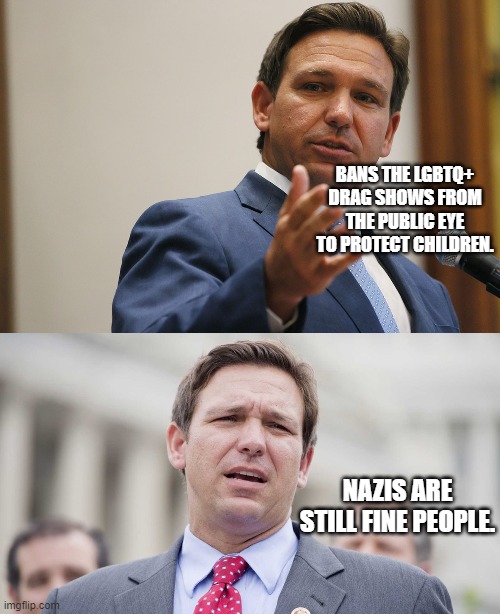 Because 1st amendment is only important when it comes to you. | BANS THE LGBTQ+ DRAG SHOWS FROM THE PUBLIC EYE TO PROTECT CHILDREN. NAZIS ARE STILL FINE PEOPLE. | image tagged in florida gov desantis,ron desantis | made w/ Imgflip meme maker