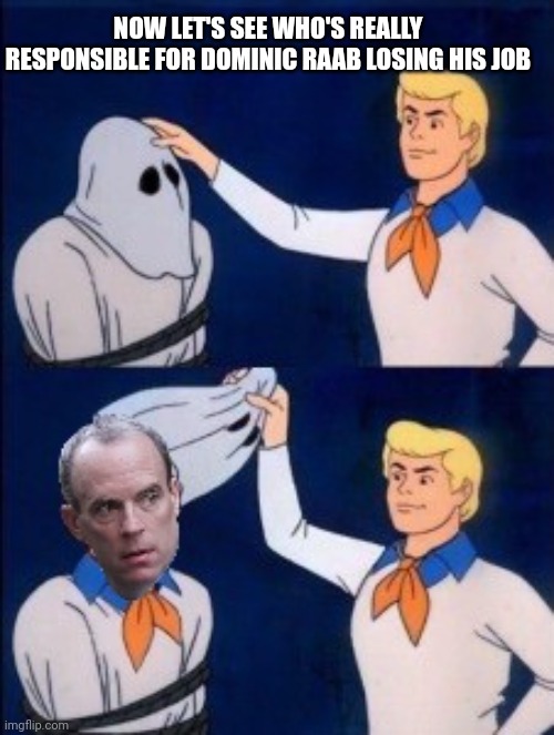 Dominic raab | NOW LET'S SEE WHO'S REALLY RESPONSIBLE FOR DOMINIC RAAB LOSING HIS JOB | image tagged in scooby doo mask reveal,scooby doo the ghost,dominic raab | made w/ Imgflip meme maker